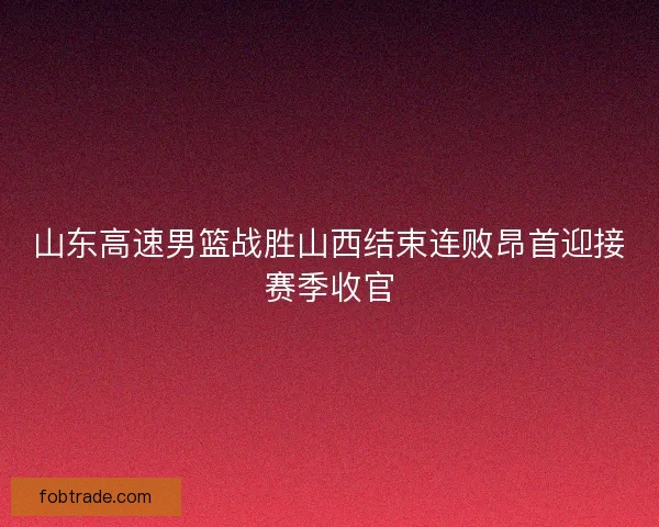 山东高速男篮战胜山西结束连败昂首迎接赛季收官