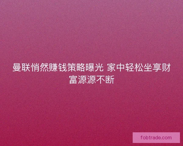 曼联悄然赚钱策略曝光 家中轻松坐享财富源源不断