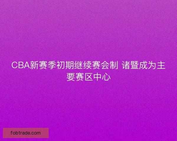 CBA新赛季初期继续赛会制 诸暨成为主要赛区中心