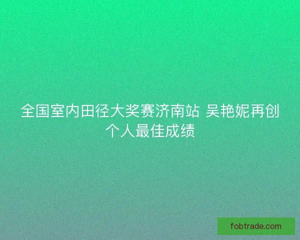 全国室内田径大奖赛济南站 吴艳妮再创个人最佳成绩