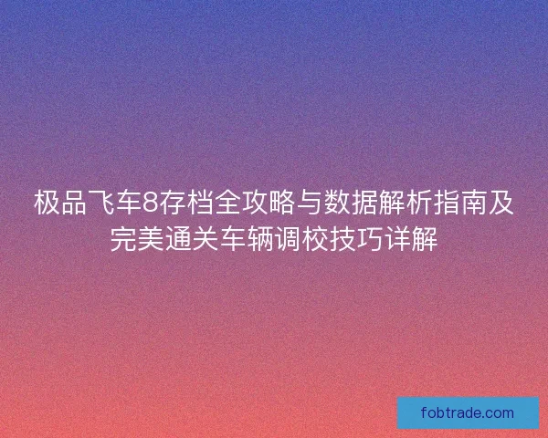 极品飞车8存档全攻略与数据解析指南及完美通关车辆调校技巧详解 极品飞车8存档全攻略与数据解析指南及完美通关车辆调校技巧详解