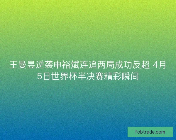 王曼昱逆袭申裕斌连追两局成功反超 4月5日世界杯半决赛精彩瞬间