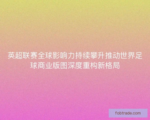 英超联赛全球影响力持续攀升推动世界足球商业版图深度重构新格局