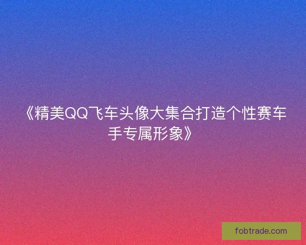 《精美QQ飞车头像大集合打造个性赛车手专属形象》 《精美QQ飞车头像大集合打造个性赛车手专属形象》