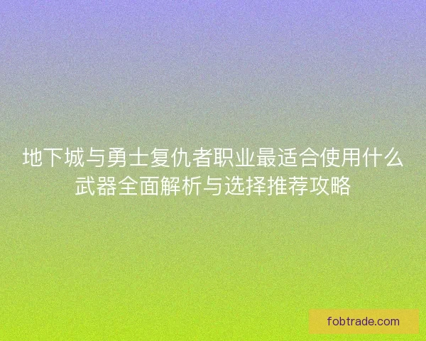 地下城与勇士复仇者职业最适合使用什么武器全面解析与选择推荐攻略