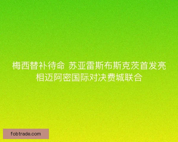 梅西替补待命 苏亚雷斯布斯克茨首发亮相迈阿密国际对决费城联合