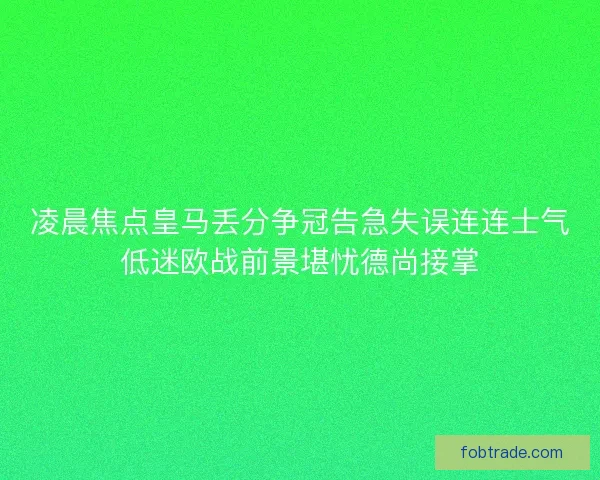 凌晨焦点皇马丢分争冠告急失误连连士气低迷欧战前景堪忧德尚接掌