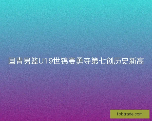 国青男篮U19世锦赛勇夺第七创历史新高