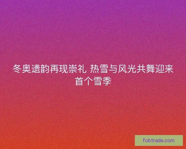 冬奥遗韵再现崇礼 热雪与风光共舞迎来首个雪季
