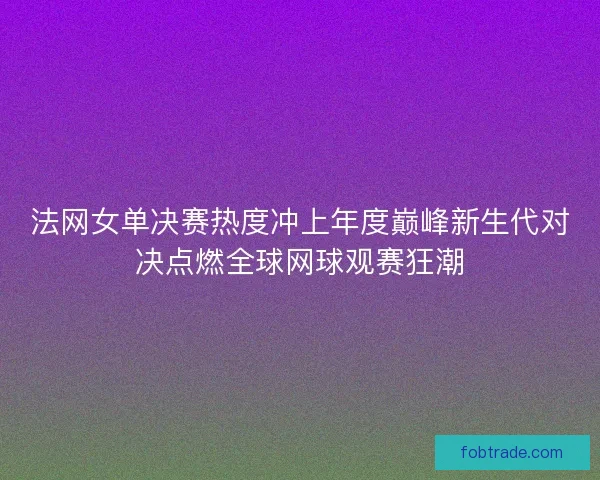 法网女单决赛热度冲上年度巅峰新生代对决点燃全球网球观赛狂潮 法网女单决赛热度冲上年度巅峰新生代对决点燃全球网球观赛狂潮