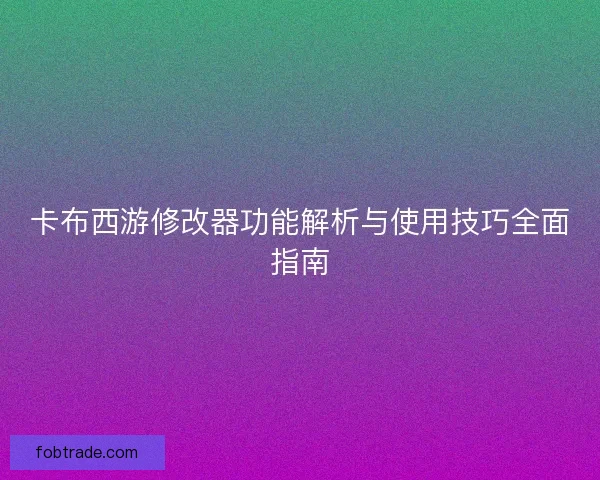 卡布西游修改器功能解析与使用技巧全面指南